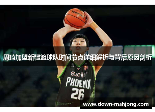 周琦加盟新疆篮球队时间节点详细解析与背后原因剖析 周琦加盟新疆篮球队时间节点详细解析与背后原因剖析