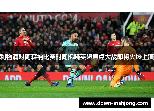 利物浦对阿森纳比赛时间揭晓英超焦点大战即将火热上演