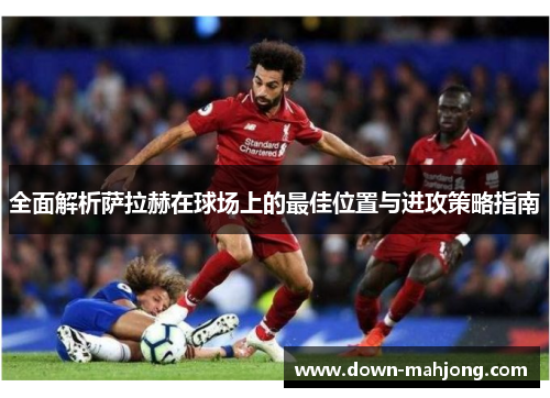 全面解析萨拉赫在球场上的最佳位置与进攻策略指南 全面解析萨拉赫在球场上的最佳位置与进攻策略指南