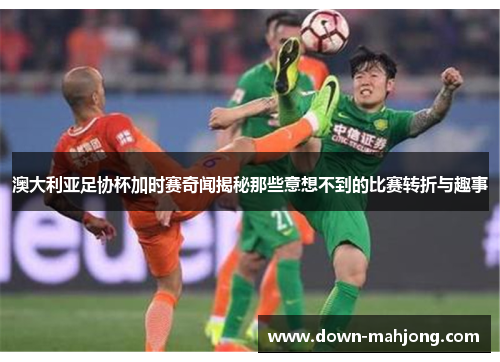 澳大利亚足协杯加时赛奇闻揭秘那些意想不到的比赛转折与趣事 澳大利亚足协杯加时赛奇闻揭秘那些意想不到的比赛转折与趣事