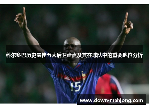 科尔多巴历史最佳五大后卫盘点及其在球队中的重要地位分析 科尔多巴历史最佳五大后卫盘点及其在球队中的重要地位分析