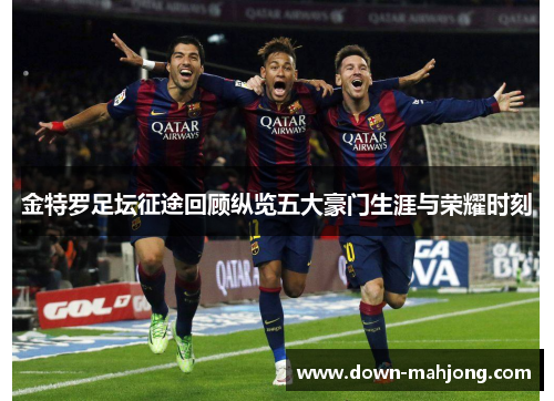 金特罗足坛征途回顾纵览五大豪门生涯与荣耀时刻 金特罗足坛征途回顾纵览五大豪门生涯与荣耀时刻
