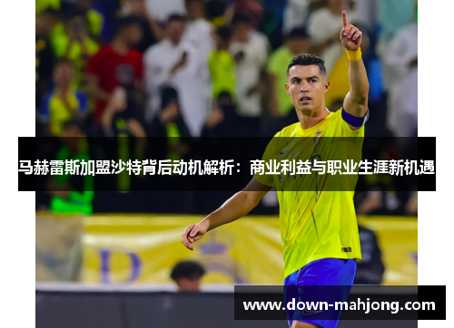 马赫雷斯加盟沙特背后动机解析:商业利益与职业生涯新机遇 马赫雷斯加盟沙特背后动机解析:商业利益与职业生涯新机遇