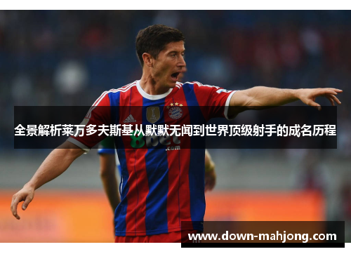 全景解析莱万多夫斯基从默默无闻到世界顶级射手的成名历程 全景解析莱万多夫斯基从默默无闻到世界顶级射手的成名历程