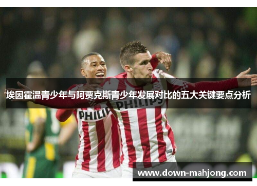 埃因霍温青少年与阿贾克斯青少年发展对比的五大关键要点分析 埃因霍温青少年与阿贾克斯青少年发展对比的五大关键要点分析