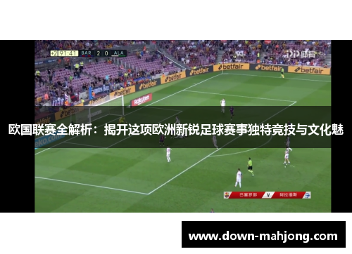 欧国联赛全解析：揭开这项欧洲新锐足球赛事独特竞技与文化魅
