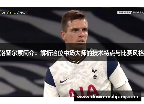 洛塞尔索简介：解析这位中场大师的技术特点与比赛风格