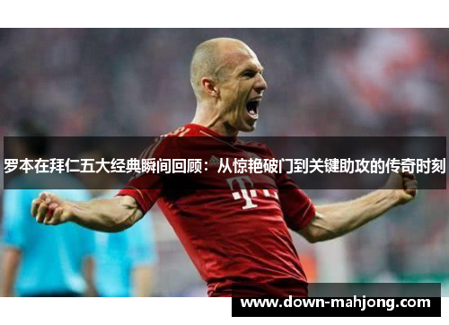 罗本在拜仁五大经典瞬间回顾:从惊艳破门到关键助攻的传奇时刻 罗本在拜仁五大经典瞬间回顾:从惊艳破门到关键助攻的传奇时刻