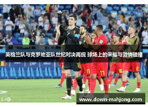 英格兰队与克罗地亚队世纪对决再现 球场上的荣耀与激情碰撞