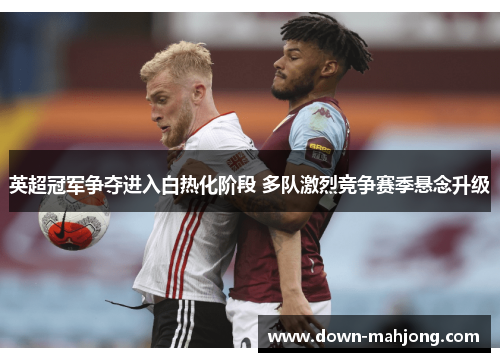 英超冠军争夺进入白热化阶段 多队激烈竞争赛季悬念升级 英超冠军争夺进入白热化阶段 多队激烈竞争赛季悬念升级