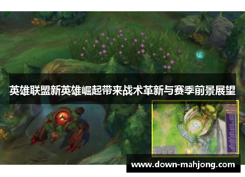 英雄联盟新英雄崛起带来战术革新与赛季前景展望 英雄联盟新英雄崛起带来战术革新与赛季前景展望