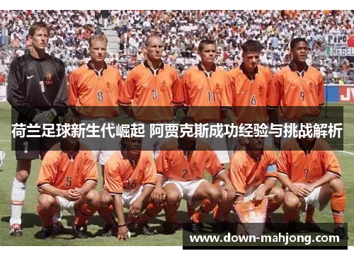 荷兰足球新生代崛起 阿贾克斯成功经验与挑战解析