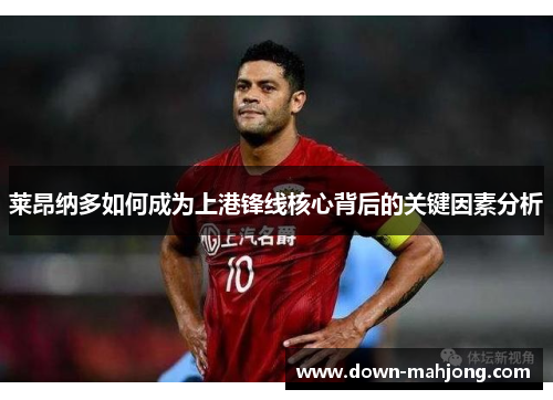 莱昂纳多如何成为上港锋线核心背后的关键因素分析