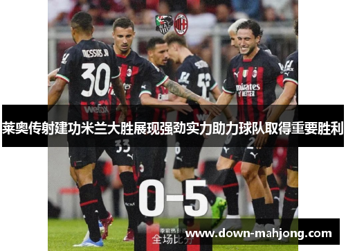 莱奥传射建功米兰大胜展现强劲实力助力球队取得重要胜利 莱奥传射建功米兰大胜展现强劲实力助力球队取得重要胜利