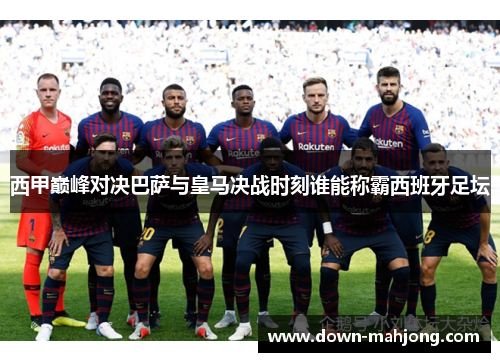 西甲巅峰对决巴萨与皇马决战时刻谁能称霸西班牙足坛 西甲巅峰对决巴萨与皇马决战时刻谁能称霸西班牙足坛