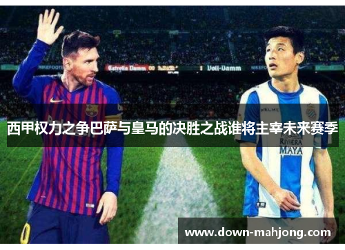 西甲权力之争巴萨与皇马的决胜之战谁将主宰未来赛季