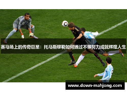 赛马场上的传奇巨星:托马斯穆勒如何通过不懈努力成就辉煌人生 赛马场上的传奇巨星:托马斯穆勒如何通过不懈努力成就辉煌人生