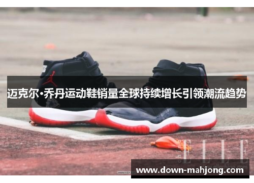 迈克尔·乔丹运动鞋销量全球持续增长引领潮流趋势 迈克尔·乔丹运动鞋销量全球持续增长引领潮流趋势
