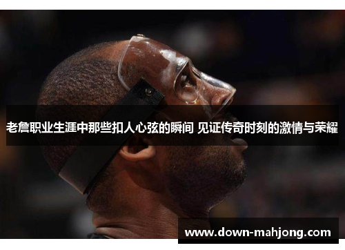 老詹职业生涯中那些扣人心弦的瞬间 见证传奇时刻的激情与荣耀 老詹职业生涯中那些扣人心弦的瞬间 见证传奇时刻的激情与荣耀