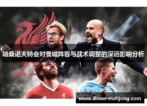 胡桑诺夫转会对曼城阵容与战术调整的深远影响分析