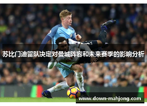 苏比门迪留队决定对曼城阵容和未来赛季的影响分析
