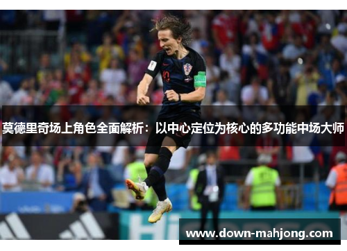 莫德里奇场上角色全面解析：以中心定位为核心的多功能中场大师