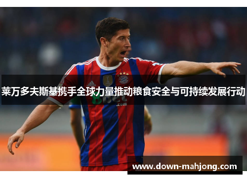 莱万多夫斯基携手全球力量推动粮食安全与可持续发展行动