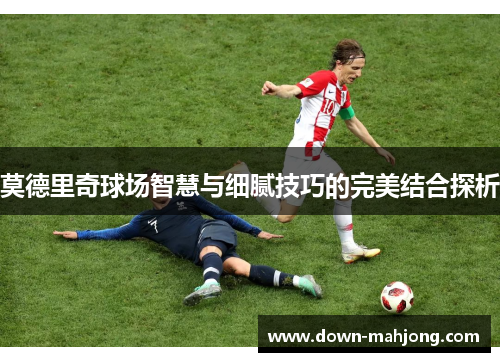 莫德里奇球场智慧与细腻技巧的完美结合探析