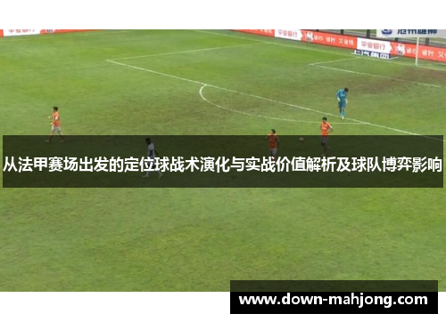 从法甲赛场出发的定位球战术演化与实战价值解析及球队博弈影响