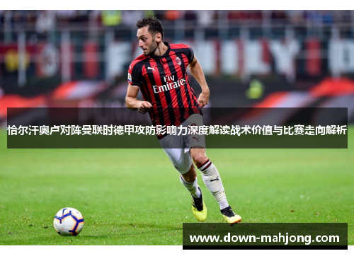 恰尔汗奥卢对阵曼联时德甲攻防影响力深度解读战术价值与比赛走向解析