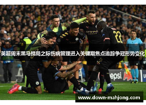 英超周末黑马搅局之际伤病管理进入关键期焦点追踪争冠形势变化