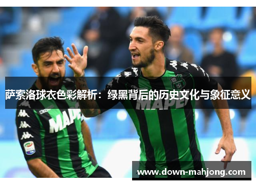 萨索洛球衣色彩解析:绿黑背后的历史文化与象征意义 萨索洛球衣色彩解析:绿黑背后的历史文化与象征意义