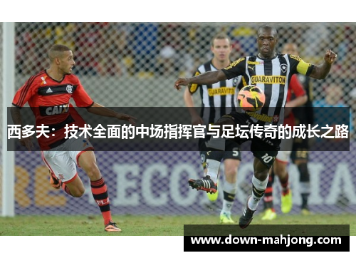 西多夫：技术全面的中场指挥官与足坛传奇的成长之路