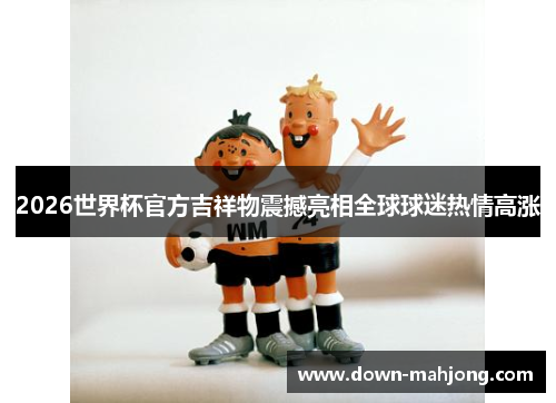 2026世界杯官方吉祥物震撼亮相全球球迷热情高涨