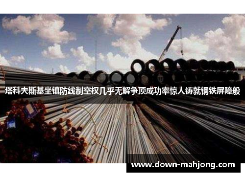 塔科夫斯基坐镇防线制空权几乎无解争顶成功率惊人铸就钢铁屏障般 塔科夫斯基坐镇防线制空权几乎无解争顶成功率惊人铸就钢铁屏障般