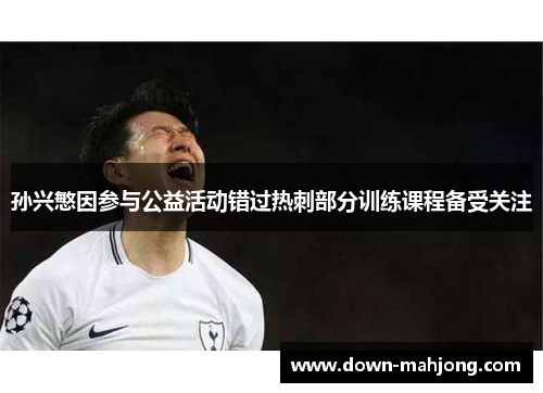 孙兴慜因参与公益活动错过热刺部分训练课程备受关注