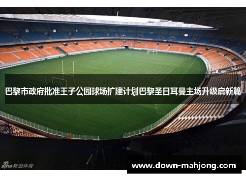 巴黎市政府批准王子公园球场扩建计划巴黎圣日耳曼主场升级启新篇