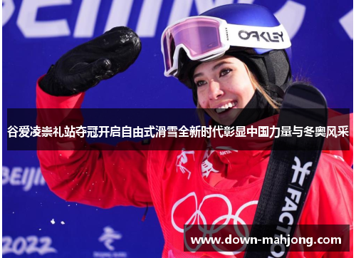 谷爱凌崇礼站夺冠开启自由式滑雪全新时代彰显中国力量与冬奥风采