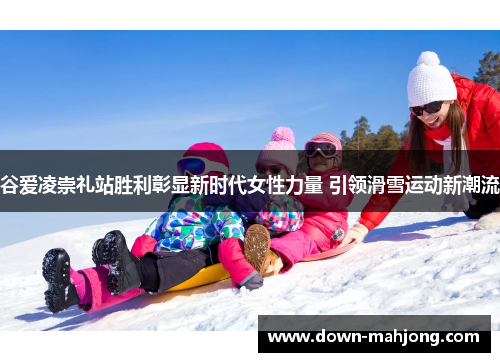 谷爱凌崇礼站胜利彰显新时代女性力量 引领滑雪运动新潮流