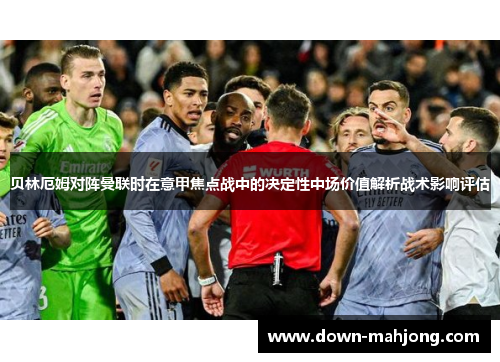 贝林厄姆对阵曼联时在意甲焦点战中的决定性中场价值解析战术影响评估 贝林厄姆对阵曼联时在意甲焦点战中的决定性中场价值解析战术影响评估