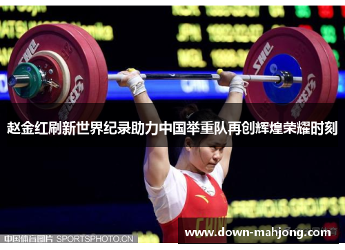 赵金红刷新世界纪录助力中国举重队再创辉煌荣耀时刻 赵金红刷新世界纪录助力中国举重队再创辉煌荣耀时刻