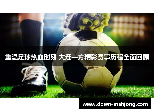 重温足球热血时刻 大连一方精彩赛事历程全面回顾
